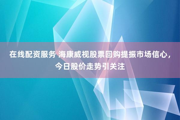 在线配资服务 海康威视股票回购提振市场信心，今日股价走势引关注