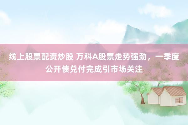线上股票配资炒股 万科A股票走势强劲，一季度公开债兑付完成引市场关注