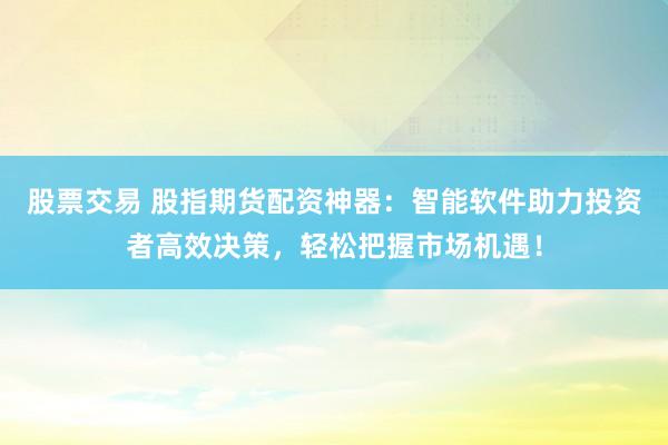 股票交易 股指期货配资神器：智能软件助力投资者高效决策，轻松把握市场机遇！