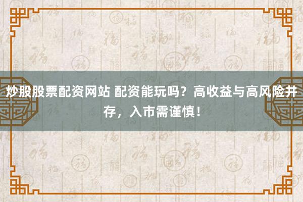 炒股股票配资网站 配资能玩吗？高收益与高风险并存，入市需谨慎！