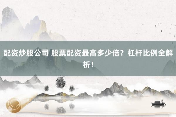 配资炒股公司 股票配资最高多少倍？杠杆比例全解析！