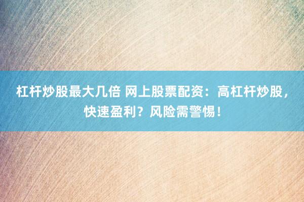杠杆炒股最大几倍 网上股票配资：高杠杆炒股，快速盈利？风险需警惕！
