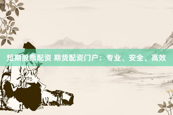 短期股票配资 期货配资门户：专业、安全、高效