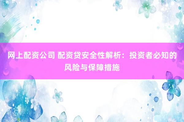 网上配资公司 配资贷安全性解析：投资者必知的风险与保障措施