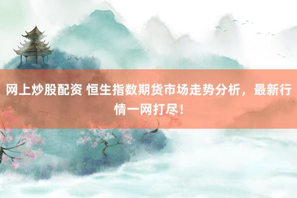 网上炒股配资 恒生指数期货市场走势分析，最新行情一网打尽！