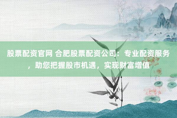 股票配资官网 合肥股票配资公司：专业配资服务，助您把握股市机遇，实现财富增值
