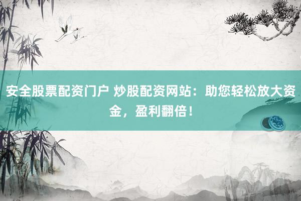 安全股票配资门户 炒股配资网站：助您轻松放大资金，盈利翻倍！