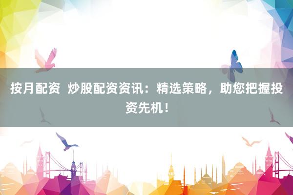 按月配资  炒股配资资讯：精选策略，助您把握投资先机！
