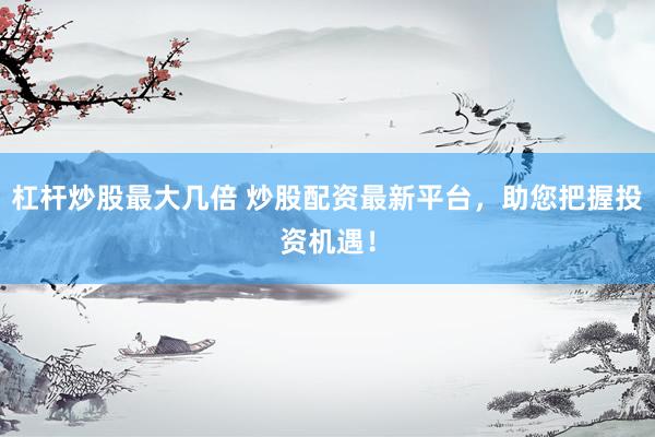 杠杆炒股最大几倍 炒股配资最新平台，助您把握投资机遇！