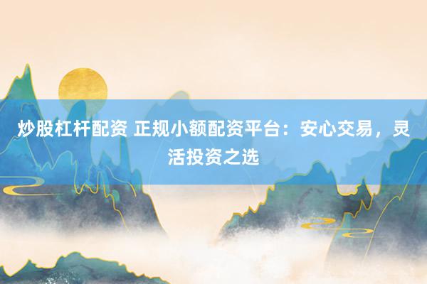 炒股杠杆配资 正规小额配资平台：安心交易，灵活投资之选