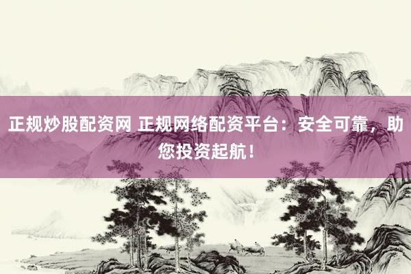 正规炒股配资网 正规网络配资平台：安全可靠，助您投资起航！