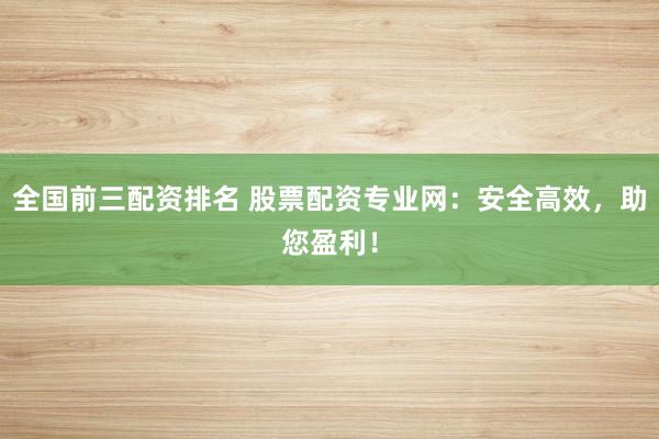 全国前三配资排名 股票配资专业网：安全高效，助您盈利！
