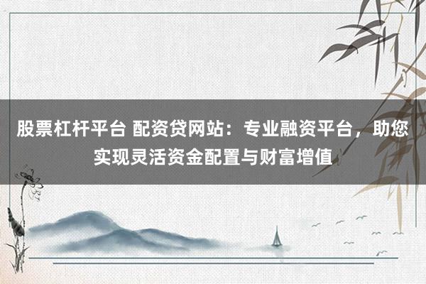 股票杠杆平台 配资贷网站：专业融资平台，助您实现灵活资金配置与财富增值