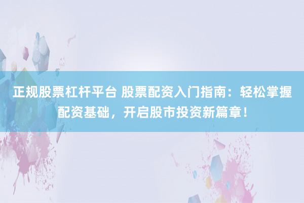 正规股票杠杆平台 股票配资入门指南：轻松掌握配资基础，开启股市投资新篇章！