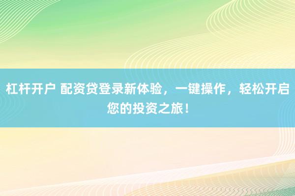杠杆开户 配资贷登录新体验，一键操作，轻松开启您的投资之旅！