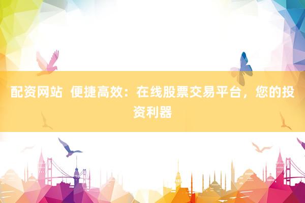 配资网站  便捷高效：在线股票交易平台，您的投资利器