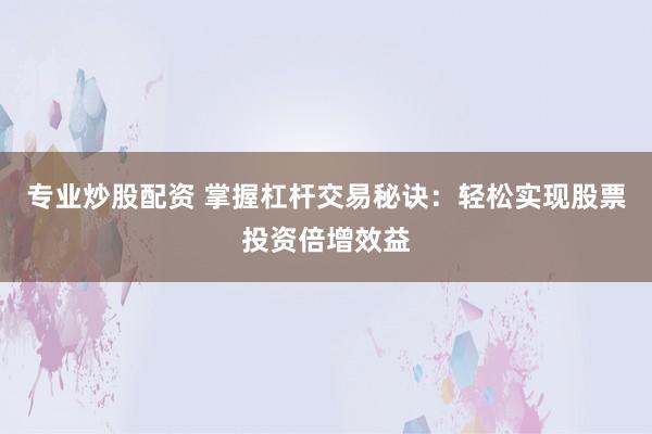 专业炒股配资 掌握杠杆交易秘诀：轻松实现股票投资倍增效益