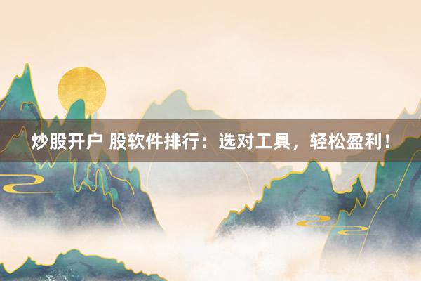 炒股开户 股软件排行：选对工具，轻松盈利！