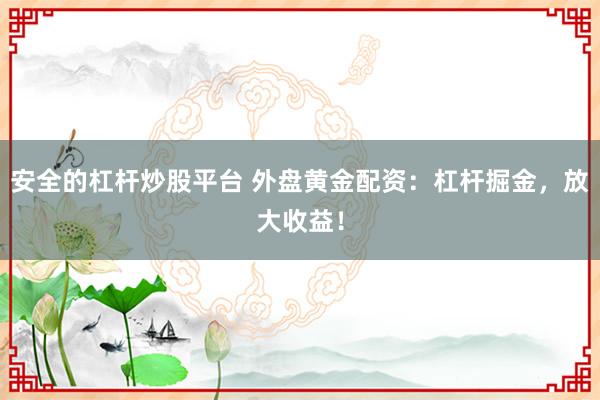 安全的杠杆炒股平台 外盘黄金配资：杠杆掘金，放大收益！