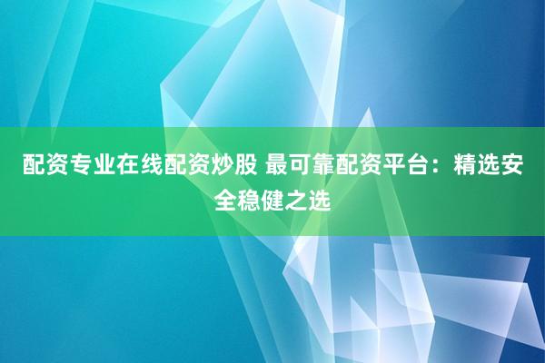 配资专业在线配资炒股 最可靠配资平台：精选安全稳健之选