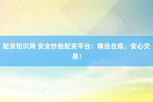 配资知识网 安全炒股配资平台：精选合规，安心交易！
