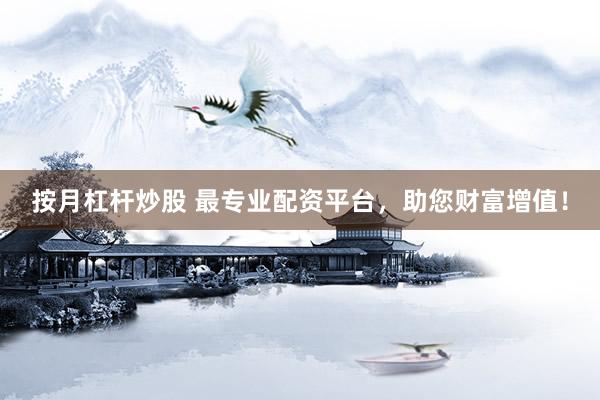 按月杠杆炒股 最专业配资平台，助您财富增值！