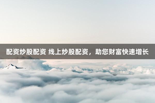 配资炒股配资 线上炒股配资，助您财富快速增长