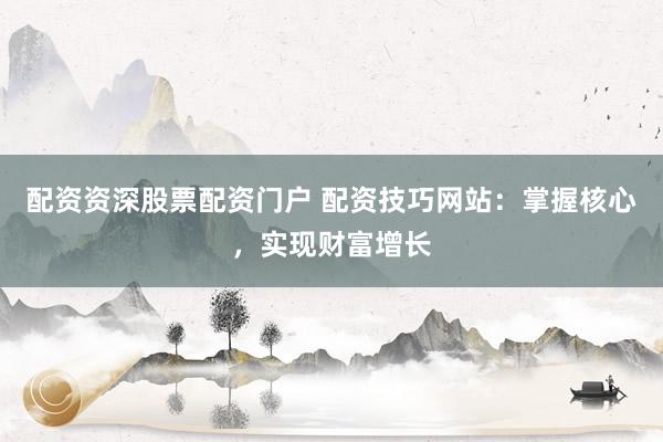 配资资深股票配资门户 配资技巧网站：掌握核心，实现财富增长
