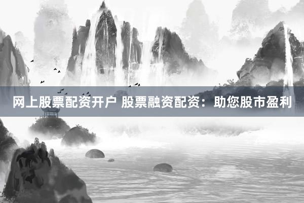 网上股票配资开户 股票融资配资：助您股市盈利