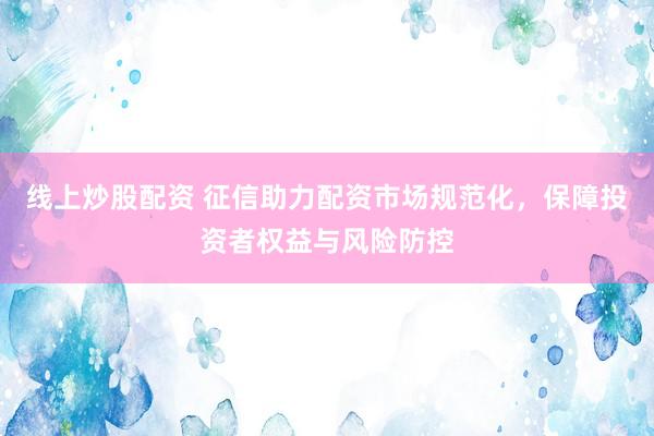 线上炒股配资 征信助力配资市场规范化，保障投资者权益与风险防控