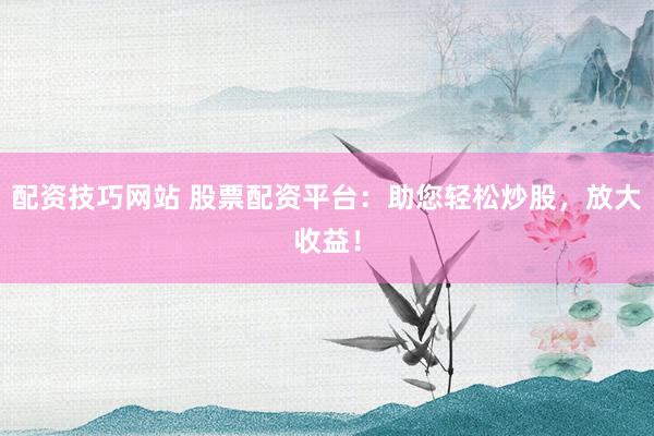 配资技巧网站 股票配资平台：助您轻松炒股，放大收益！