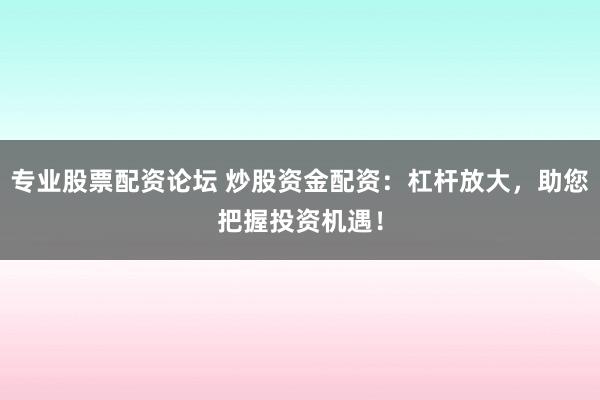 专业股票配资论坛 炒股资金配资：杠杆放大，助您把握投资机遇！