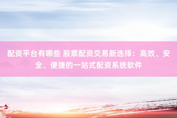 配资平台有哪些 股票配资交易新选择：高效、安全、便捷的一站式配资系统软件
