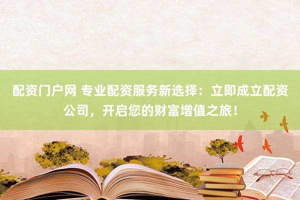 配资门户网 专业配资服务新选择：立即成立配资公司，开启您的财富增值之旅！