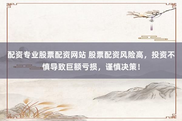 配资专业股票配资网站 股票配资风险高，投资不慎导致巨额亏损，谨慎决策！