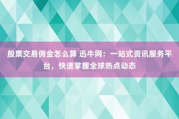 股票交易佣金怎么算 迅牛网：一站式资讯服务平台，快速掌握全球热点动态