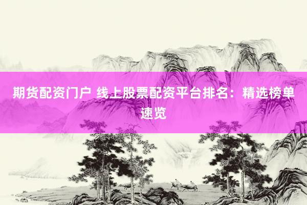 期货配资门户 线上股票配资平台排名：精选榜单速览