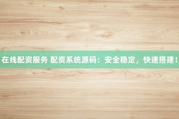 在线配资服务 配资系统源码：安全稳定，快速搭建！