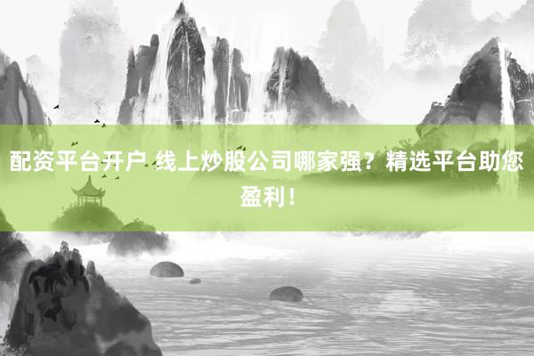 配资平台开户 线上炒股公司哪家强？精选平台助您盈利！