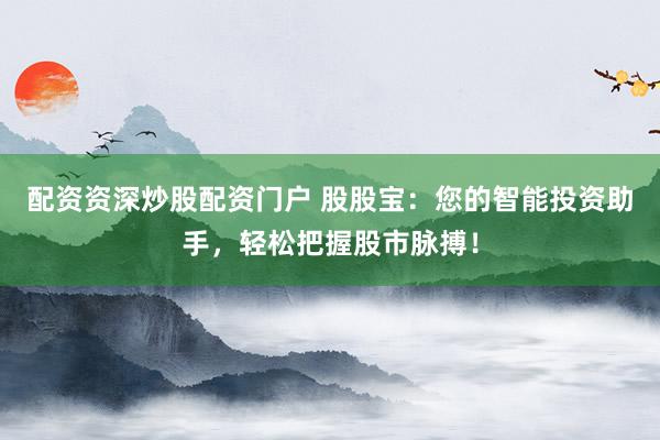 配资资深炒股配资门户 股股宝：您的智能投资助手，轻松把握股市脉搏！