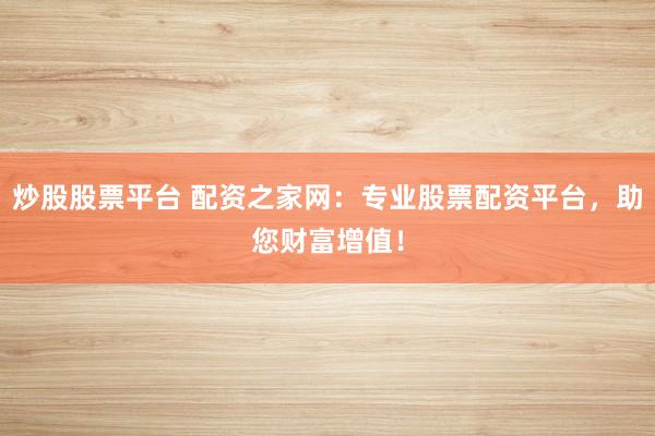 炒股股票平台 配资之家网：专业股票配资平台，助您财富增值！