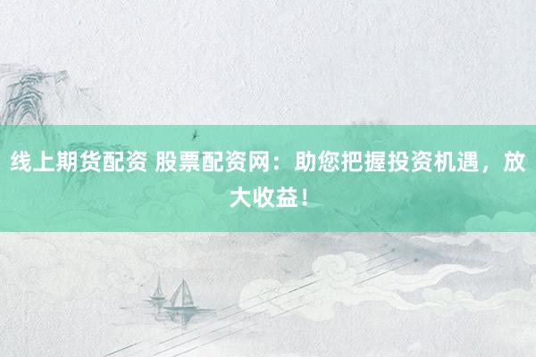 线上期货配资 股票配资网：助您把握投资机遇，放大收益！