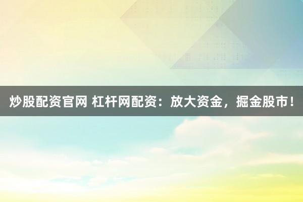 炒股配资官网 杠杆网配资：放大资金，掘金股市！