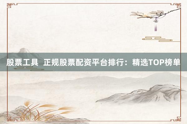 股票工具  正规股票配资平台排行：精选TOP榜单