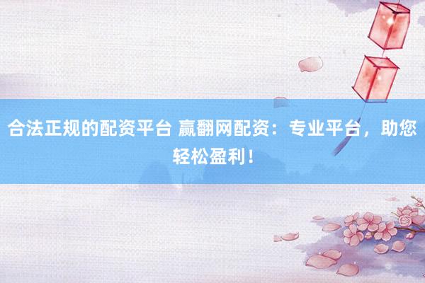 合法正规的配资平台 赢翻网配资：专业平台，助您轻松盈利！
