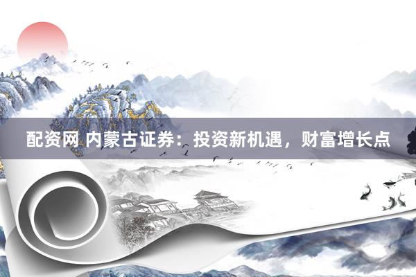 配资网 内蒙古证券：投资新机遇，财富增长点