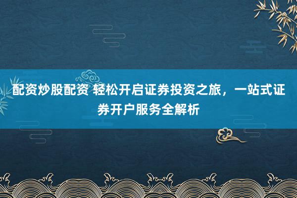 配资炒股配资 轻松开启证券投资之旅，一站式证券开户服务全解析