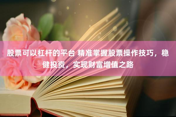 股票可以杠杆的平台 精准掌握股票操作技巧，稳健投资，实现财富增值之路