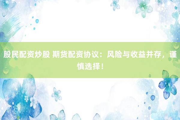 股民配资炒股 期货配资协议：风险与收益并存，谨慎选择！