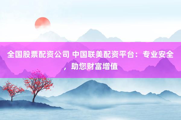 全国股票配资公司 中国联美配资平台：专业安全，助您财富增值